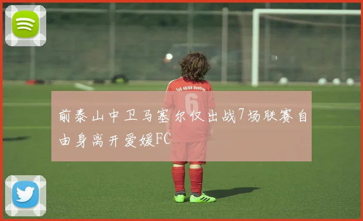 前泰山中卫马塞尔仅出战7场联赛自由身离开爱媛FC