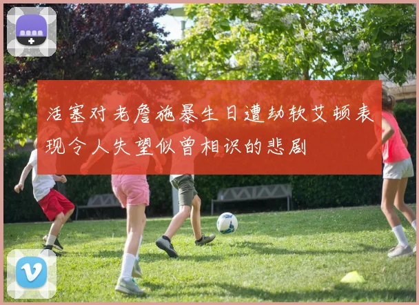 活塞对老詹施暴生日遭劫软艾顿表现令人失望似曾相识的悲剧