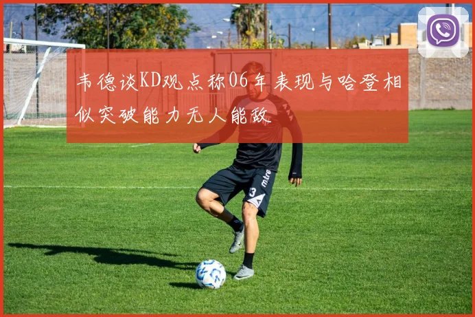 韦德谈KD观点称06年表现与哈登相似突破能力无人能敌