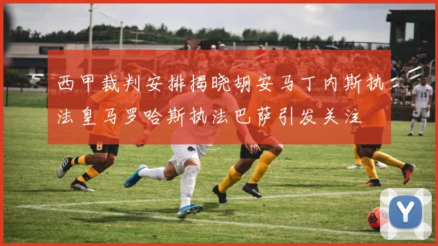 西甲裁判安排揭晓胡安马丁内斯执法皇马罗哈斯执法巴萨引发关注