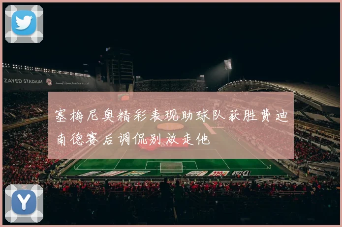 塞梅尼奥精彩表现助球队获胜费迪南德赛后调侃别放走他