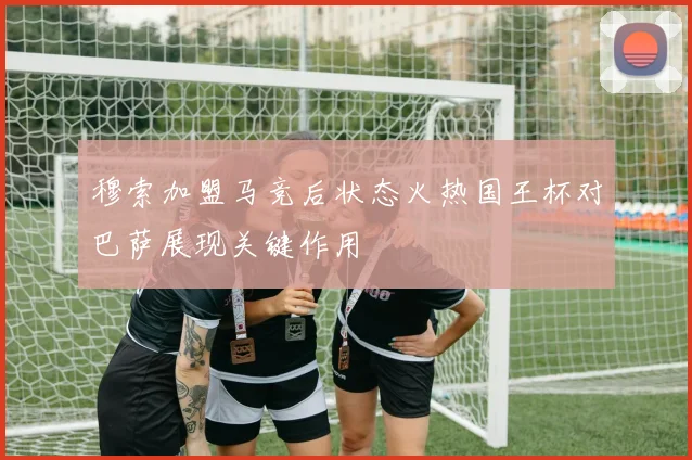 穆索加盟马竞后状态火热国王杯对巴萨展现关键作用