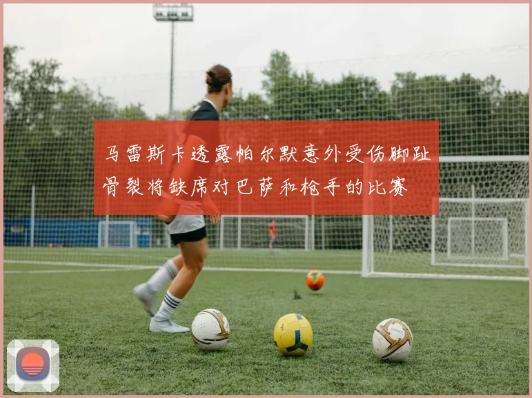 马雷斯卡透露帕尔默意外受伤脚趾骨裂将缺席对巴萨和枪手的比赛