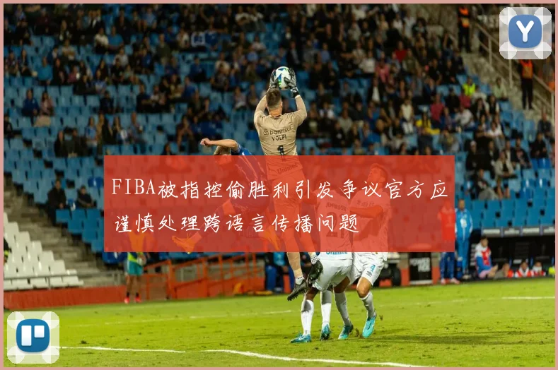 FIBA被指控偷胜利引发争议官方应谨慎处理跨语言传播问题