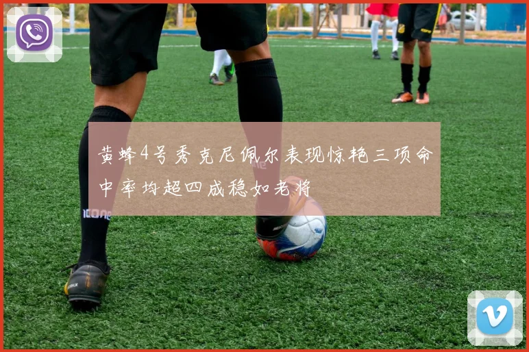 黄蜂4号秀克尼佩尔表现惊艳三项命中率均超四成稳如老将