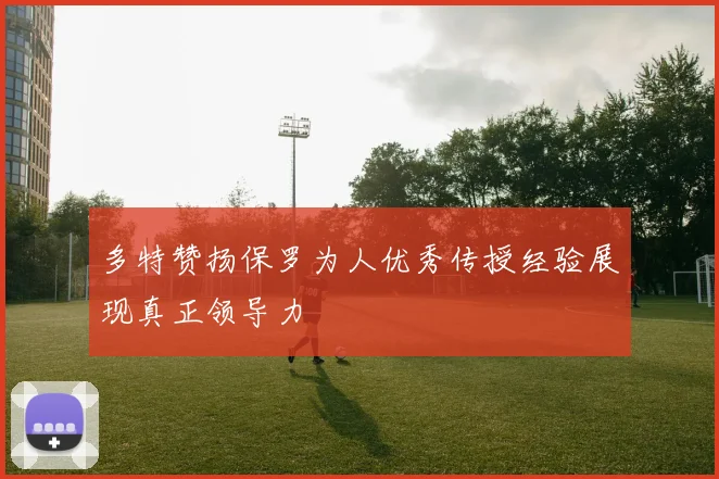 多特赞扬保罗为人优秀传授经验展现真正领导力