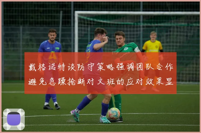 戴格诺特谈防守策略强调团队合作避免急躁抢断对文班的应对效果显著