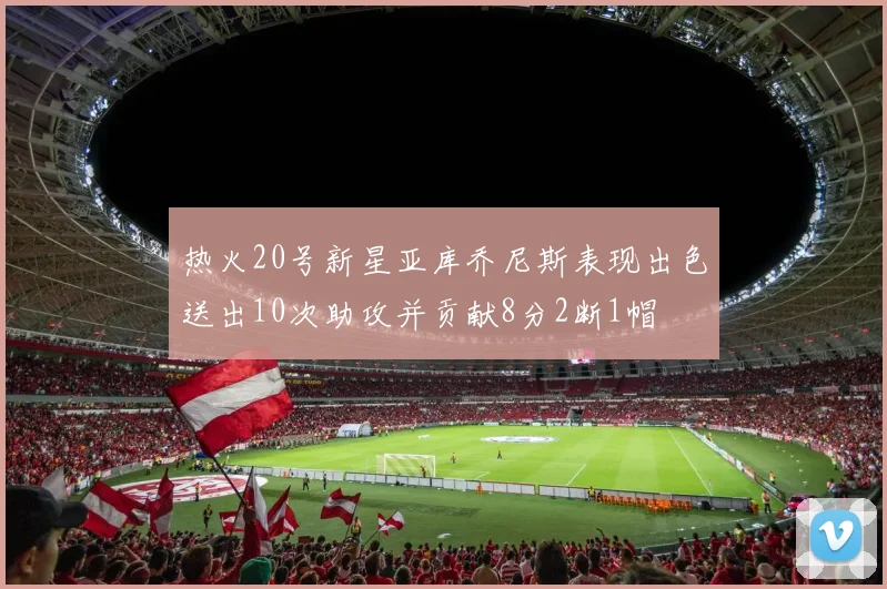热火20号新星亚库乔尼斯表现出色送出10次助攻并贡献8分2断1帽