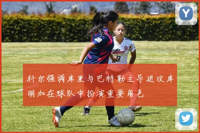 科尔强调库里与巴特勒主导进攻库明加在球队中扮演重要角色