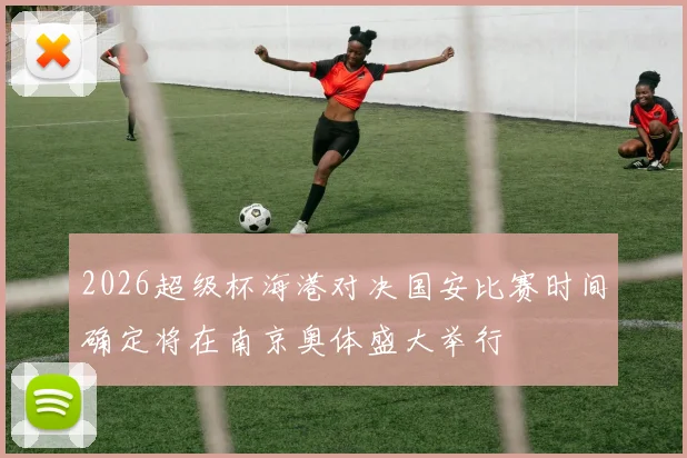 2026超级杯海港对决国安比赛时间确定将在南京奥体盛大举行