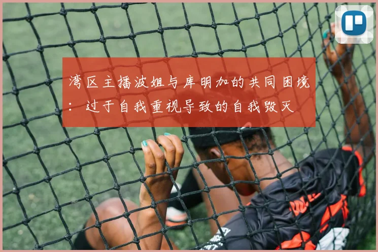 湾区主播波姐与库明加的共同困境：过于自我重视导致的自我毁灭