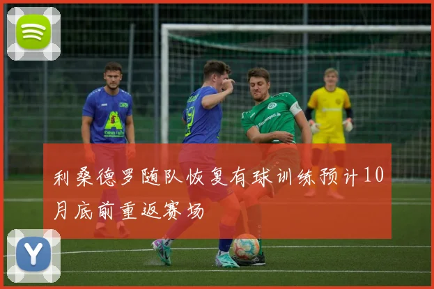 利桑德罗随队恢复有球训练预计10月底前重返赛场
