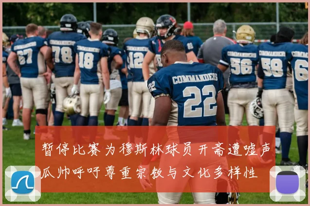 暂停比赛为穆斯林球员开斋遭嘘声瓜帅呼吁尊重宗教与文化多样性