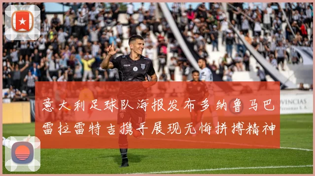意大利足球队海报发布多纳鲁马巴雷拉雷特吉携手展现无悔拼搏精神