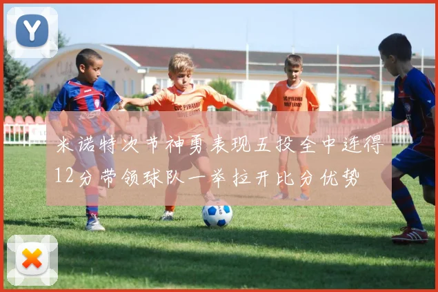 米诺特次节神勇表现五投全中连得12分带领球队一举拉开比分优势