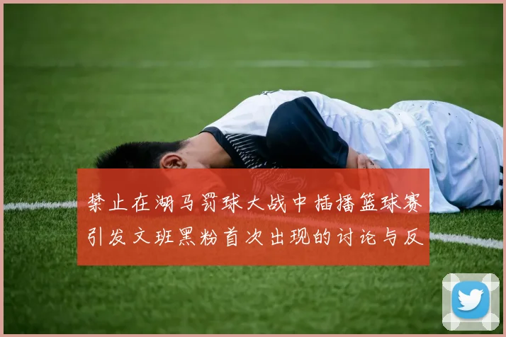 禁止在湖马罚球大战中插播篮球赛引发文班黑粉首次出现的讨论与反思