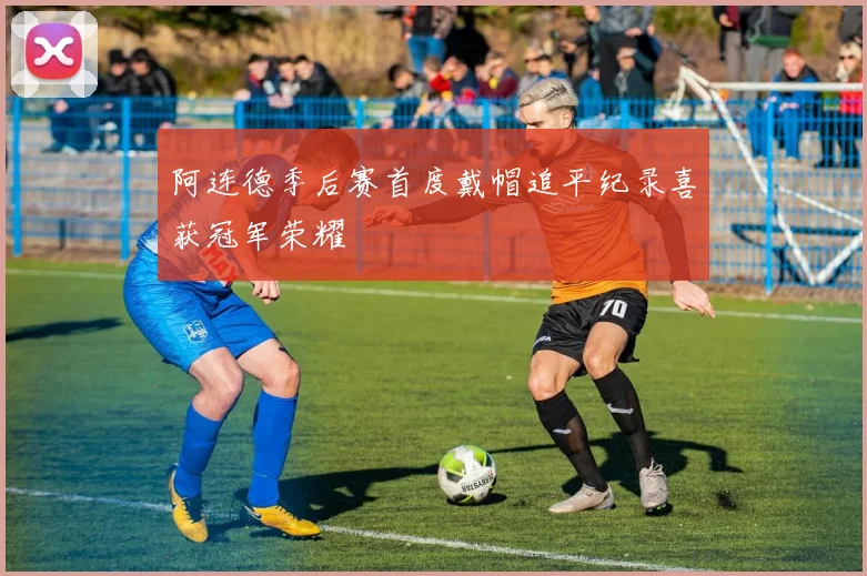阿连德季后赛首度戴帽追平纪录喜获冠军荣耀