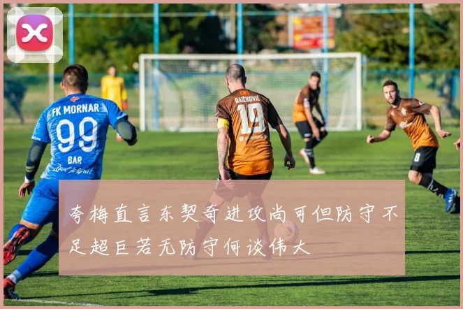 夸梅直言东契奇进攻尚可但防守不足超巨若无防守何谈伟大