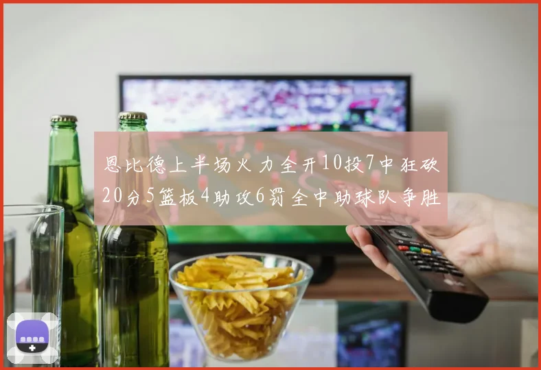 恩比德上半场火力全开10投7中狂砍20分5篮板4助攻6罚全中助球队争胜