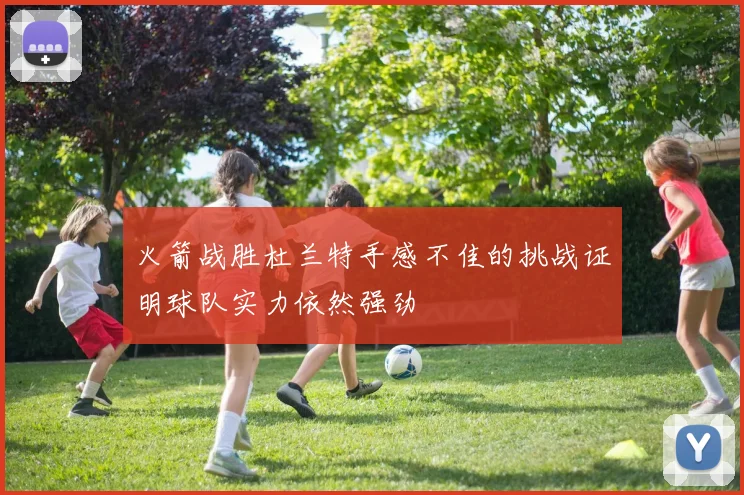 火箭战胜杜兰特手感不佳的挑战证明球队实力依然强劲