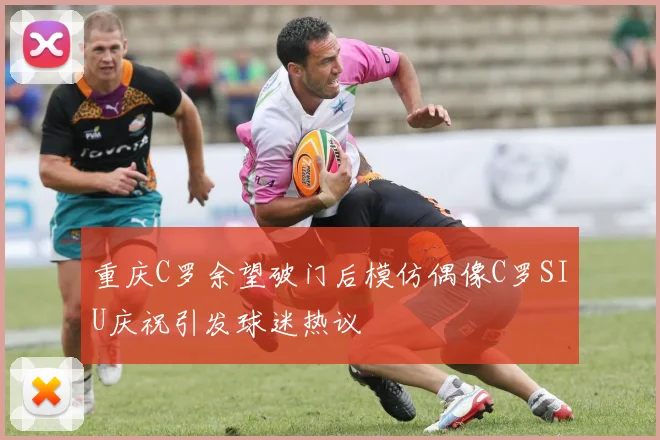 重庆C罗余望破门后模仿偶像C罗SIU庆祝引发球迷热议