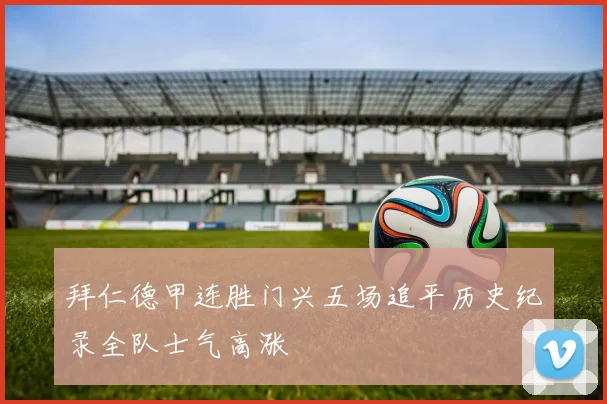 拜仁德甲连胜门兴五场追平历史纪录全队士气高涨