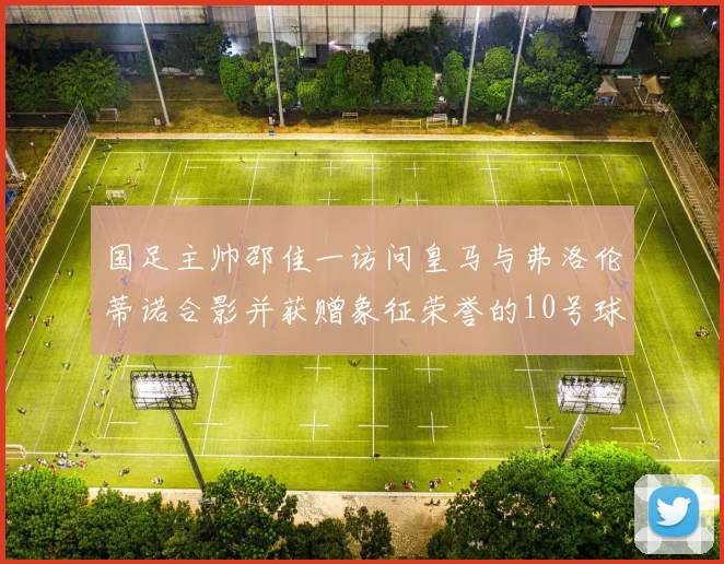 国足主帅邵佳一访问皇马与弗洛伦蒂诺合影并获赠象征荣誉的10号球衣