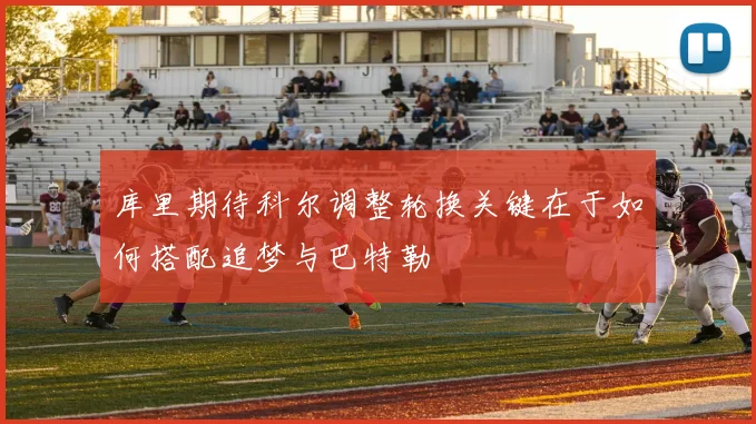 库里期待科尔调整轮换关键在于如何搭配追梦与巴特勒