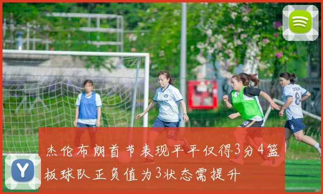 杰伦布朗首节表现平平仅得3分4篮板球队正负值为3状态需提升