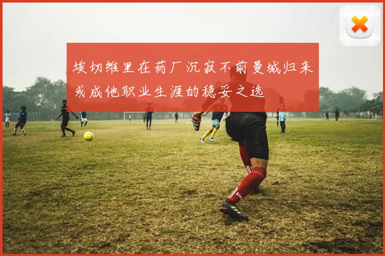 埃切维里在药厂沉寂不前曼城归来或成他职业生涯的稳妥之选