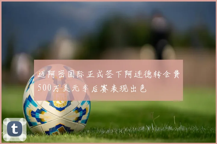 迈阿密国际正式签下阿连德转会费500万美元季后赛表现出色