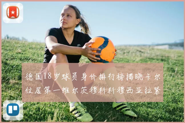 德国18岁球员身价排行榜揭晓卡尔位居第一维尔茨穆科科穆西亚拉紧随其后