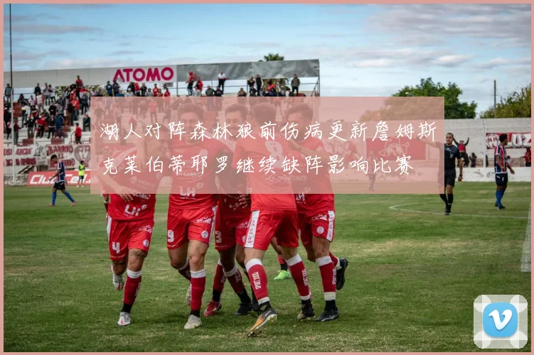 湖人对阵森林狼前伤病更新詹姆斯克莱伯蒂耶罗继续缺阵影响比赛