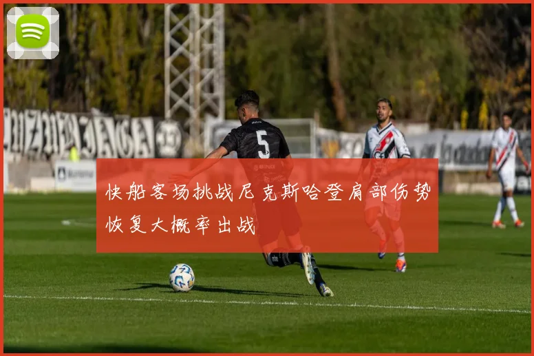 快船客场挑战尼克斯哈登肩部伤势恢复大概率出战