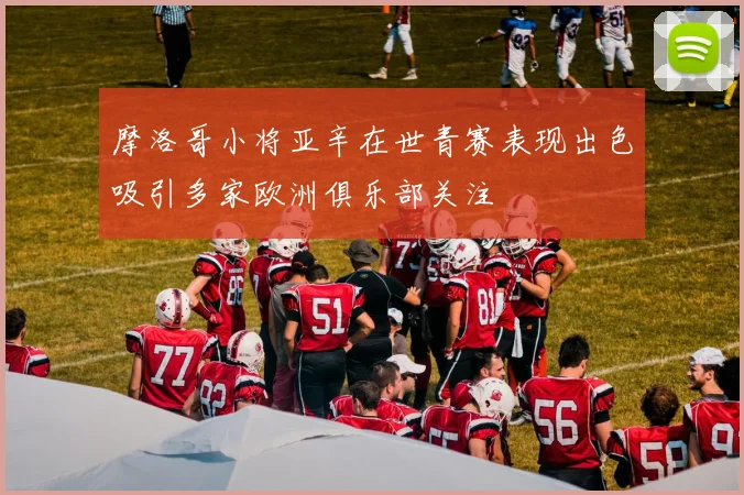 摩洛哥小将亚辛在世青赛表现出色吸引多家欧洲俱乐部关注