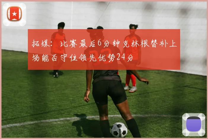 拓媒：比赛最后6分钟克林根替补上场能否守住领先优势24分