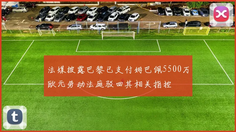 法媒披露巴黎已支付姆巴佩5500万欧元劳动法庭驳回其相关指控