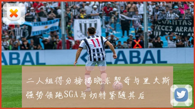 二人组得分榜揭晓东契奇与里夫斯强势领跑SGA与切特紧随其后