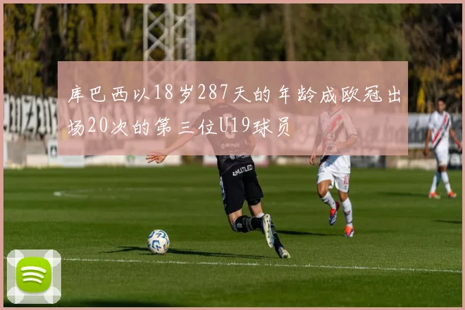 库巴西以18岁287天的年龄成欧冠出场20次的第三位U19球员