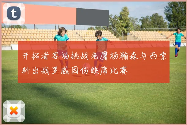 开拓者客场挑战老鹰杨瀚森与西索科出战罗威因伤缺席比赛