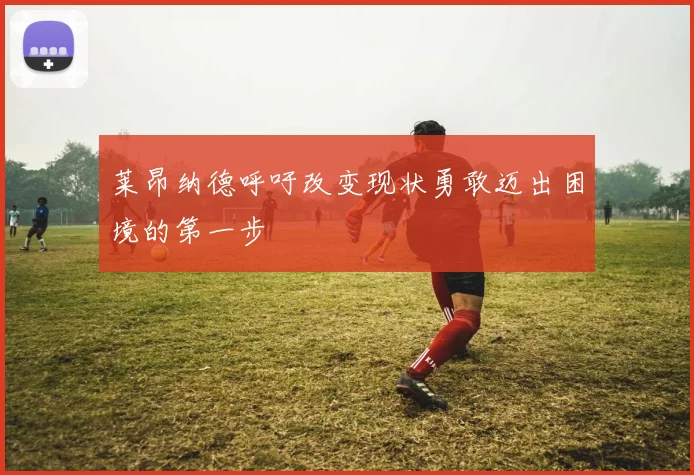 莱昂纳德呼吁改变现状勇敢迈出困境的第一步