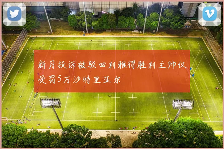 新月投诉被驳回利雅得胜利主帅仅受罚5万沙特里亚尔