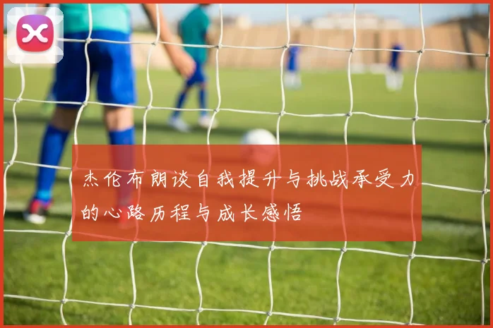 杰伦布朗谈自我提升与挑战承受力的心路历程与成长感悟