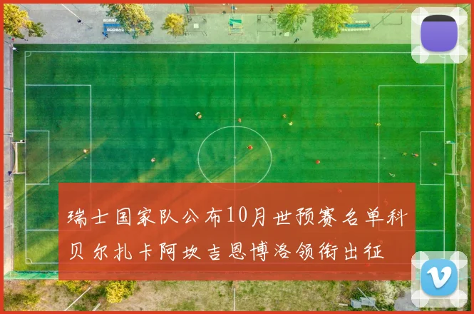瑞士国家队公布10月世预赛名单科贝尔扎卡阿坎吉恩博洛领衔出征
