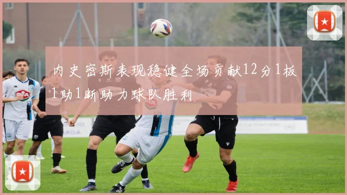 内史密斯表现稳健全场贡献12分1板1助1断助力球队胜利