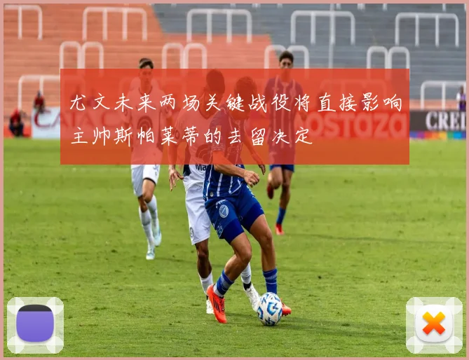 尤文未来两场关键战役将直接影响主帅斯帕莱蒂的去留决定
