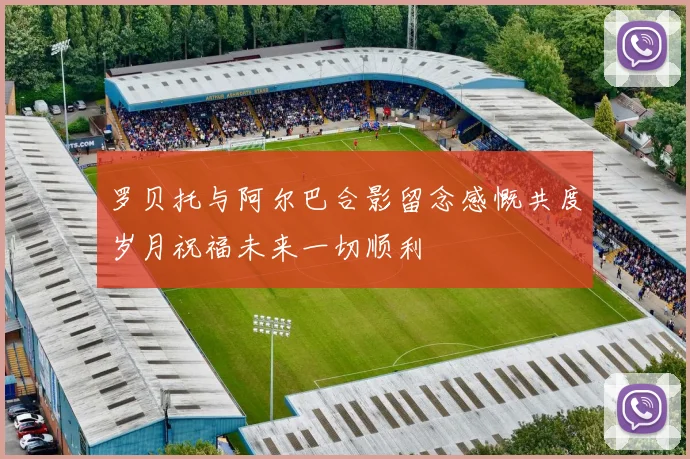 罗贝托与阿尔巴合影留念感慨共度岁月祝福未来一切顺利