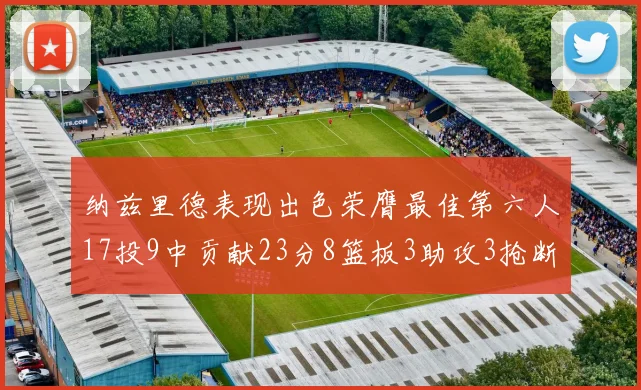 纳兹里德表现出色荣膺最佳第六人17投9中贡献23分8篮板3助攻3抢断1盖帽