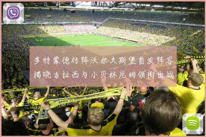 多特蒙德对阵沃尔夫斯堡首发阵容揭晓吉拉西与小贝林厄姆领衔出战