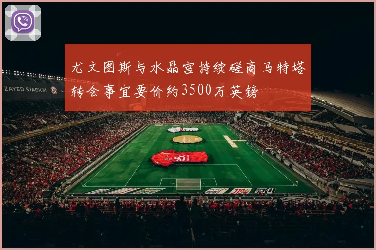 尤文图斯与水晶宫持续磋商马特塔转会事宜要价约3500万英镑